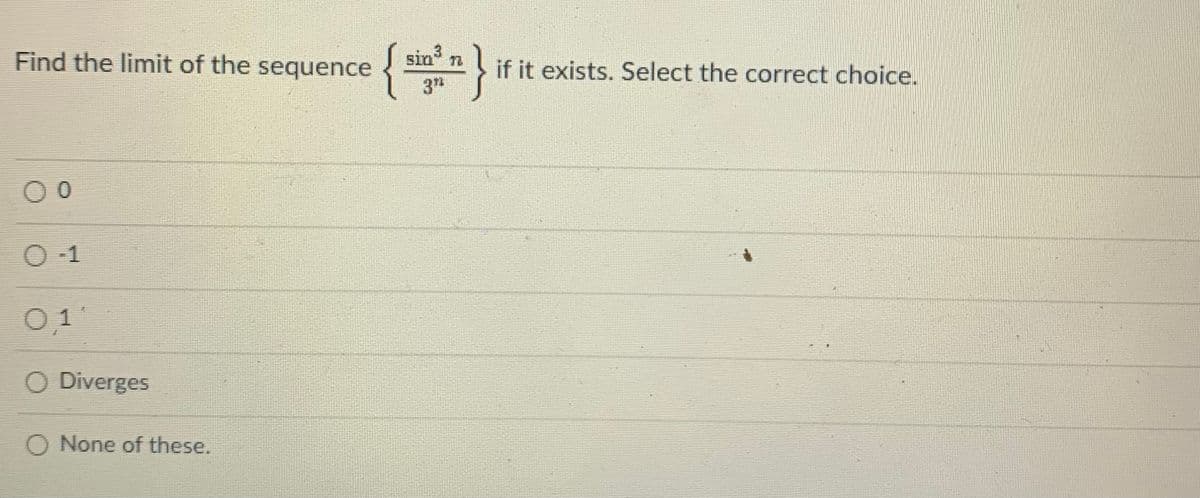 **Problem Statement:**

Find the limit of the sequence \( \left\{ \frac{\sin^3 n}{3^n} \right\} \) if it exists. Select the correct choice.

**Options:**

- ○ 0
- ○ -1
- ○ 1
- ○ Diverges
- ○ None of these