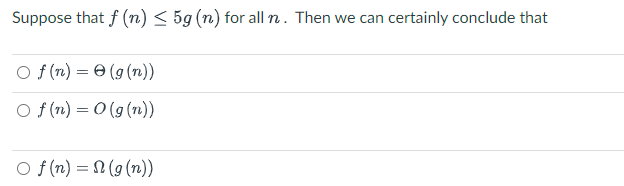 Suppose that f(n) ≤ 5g (n) for all n. Then we can certainly conclude that
Of(n) = (g(n))
Of(n) = O(g(n))
Of(n) = (g(n))