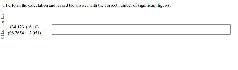 Macmillan Learning
Perform the calculation and record the answer with the correct number of significant figures.
(34.123 + 6.10)
(98.7654 - 2.051)
=