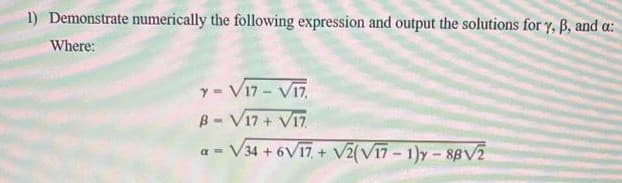 1) Demonstrate numerically the following expression and output the solutions for y, B, and a:
Where:
y=√17-√17,
B-V17 + V17
a = √34 + 6√17+ √2(√17-1)y-88√2
a=