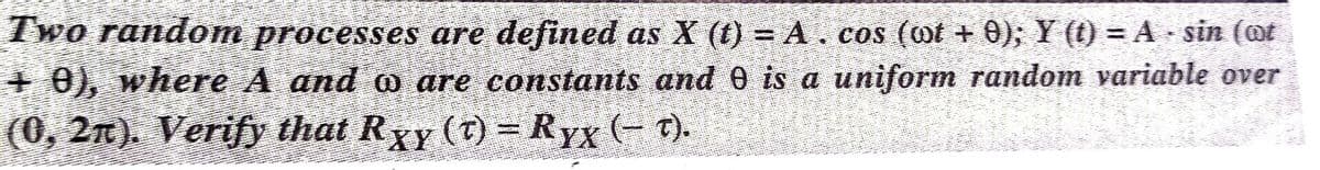 Two random processes are defined as X (t) = A. cos (ot + 0); Y (() = A sin (@t
+ 0), where A and o are constants and e is a uniform random variable over
(0, 2n). Verify that Rxy (T) = Ryx (- ).
