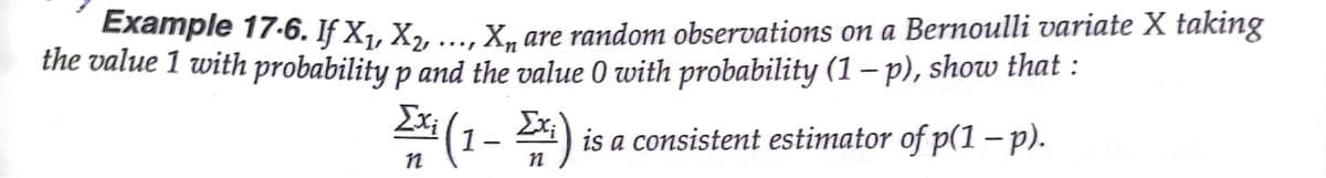 Example 17-6. If X1, X2,
the value 1 with probability p and the value 0 with probability (1 – p), show that :
X, are random observations on a Bernoulli variate X taking
Exi (1– Ex;
1- )
is a consistent estimator of p(1 -p).
|
