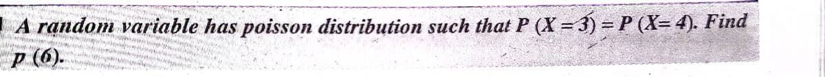 A random variable has poisson distribution such that P (X = 3) = P (X= 4). Find
p (6).
