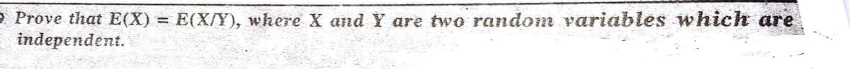 O Prove that E(X) = E(X/Y), where X and Y are two random variables which are
independent.
%D
