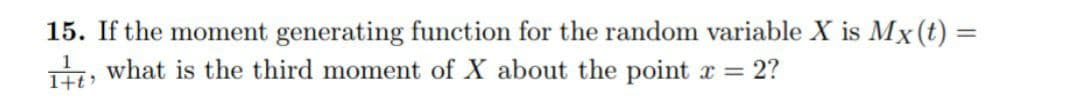 15. If the moment generating function for the random variable X is Mx (t) =
H, what is the third moment of X about the point x = 2?
