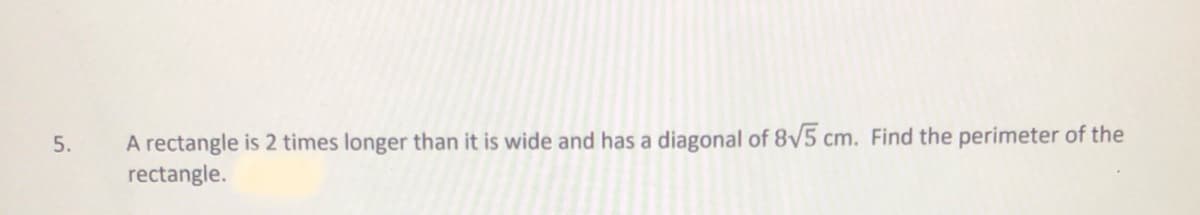 A rectangle is 2 times longer than it is wide and has a diagonal of 8V5 cm. Find the perimeter of the
rectangle.
5.
