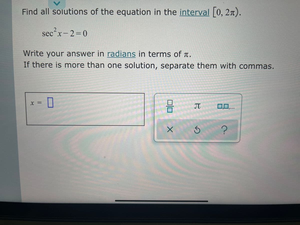 Find all solutions of the equation in the interval 0, 2n).
sec´x-2=0
Write your answer in radians in terms of t.
If there is more than one solution, separate them with commas.
JT
