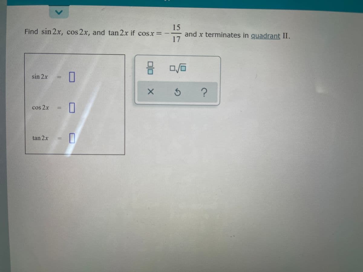 15
and x terminates in guadrant II.
17
Find sin 2x, cos 2x, and tan 2x if cosx=-
sin 2x = |
cos 2x
tan 2x
