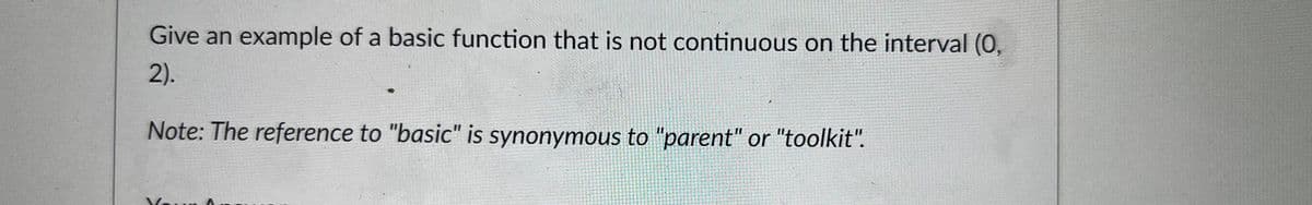 Give an example of a basic function that is not continuous on the interval (0,
2).
Note: The reference to "basic" is synonymous to "parent" or "toolkit".