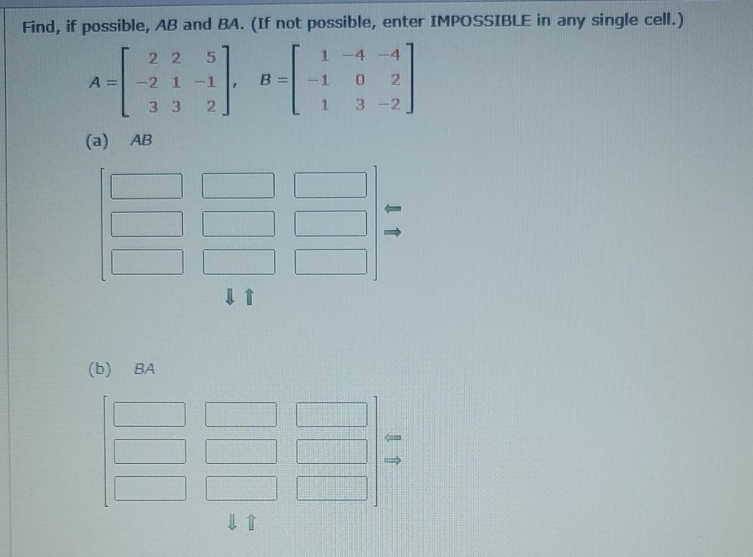 Find, if possible, AB and BA. (If not possible, enter IMPOSSIBLE in any single cell.)
22
5
1 -4 -4
A =
-21-1
B
3 3
2.
3 -2
(a)
AB
(b)
BA
