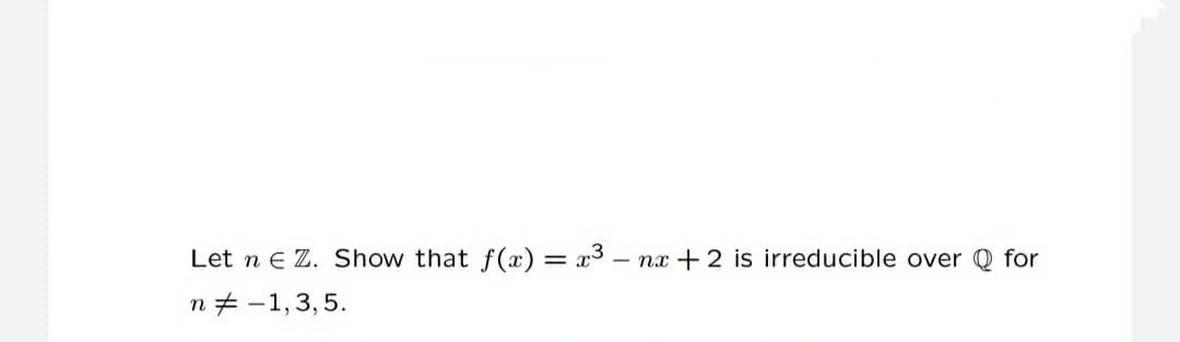 Let n e Z. Show that f(x) = x3 –
nx + 2 is irreducible over Q for
n+ -1,3,5.
