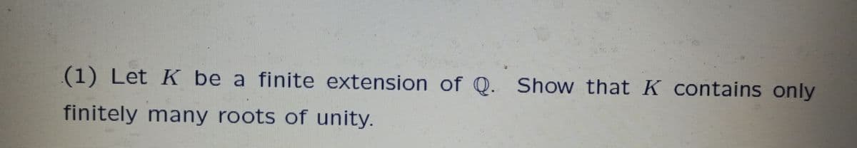 (1) Let K be a finite extension of Q. Show that K contains only
finitely many roots of unity.
