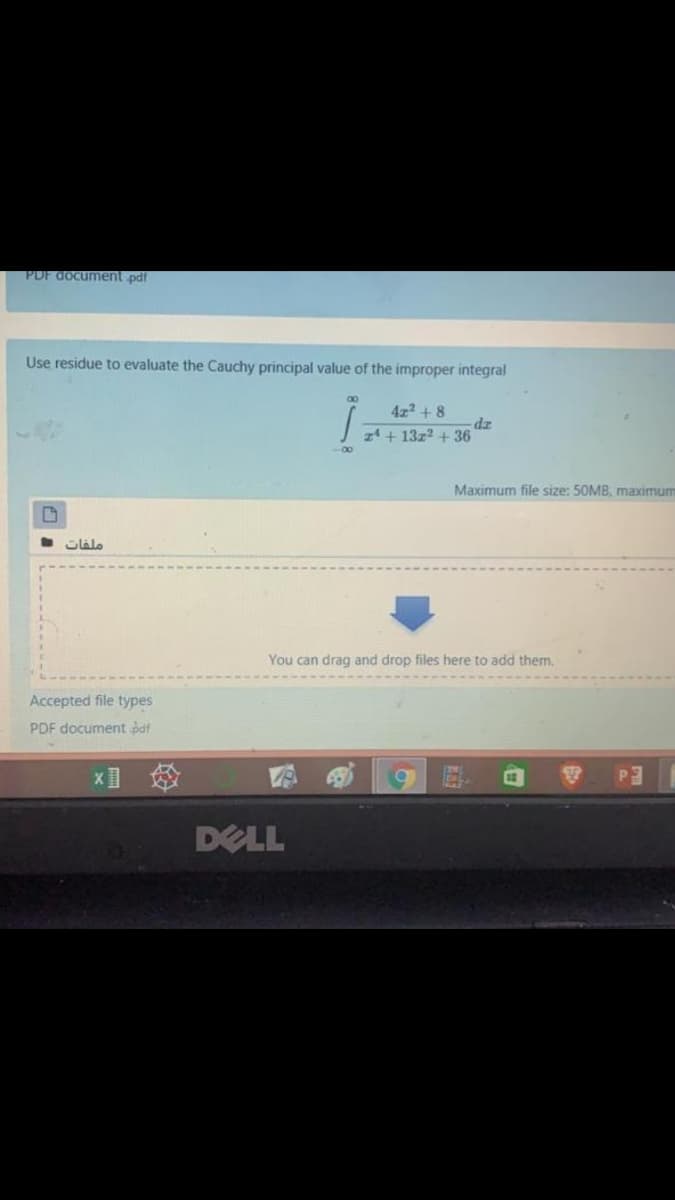 PDF document pdf
Use residue to evaluate the Cauchy principal value of the improper integral
4z2 + 8
dz
24 + 13z2 + 36
Maximum file size: 50MB, maximum
You can drag and drop files here to add them.
Accepted file types
PDF document paf
DELL
