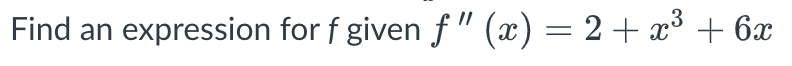 Find an expression for f given f" (x) = 2 + x³ + 6x