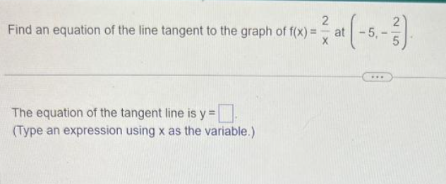 2
Find an equation of the line tangent to the graph of f(x) =
The equation of the tangent line is y=
(Type an expression using x as the variable.)
at
(-5₁-3).
***