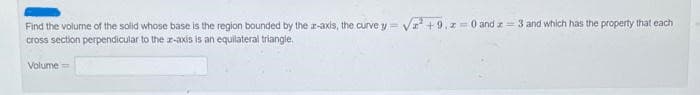 Find the volume of the solid whose base is the region bounded by the ar-axis, the curve y= √² +9. z = 0 and 3 and which has the property that each
cross section perpendicular to the z-axis is an equilateral triangle.
Volume=