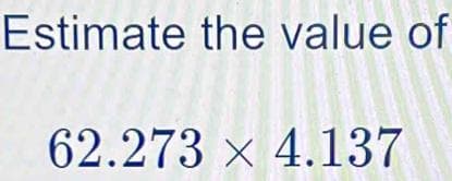 Estimate the value of
62.273 x 4.137