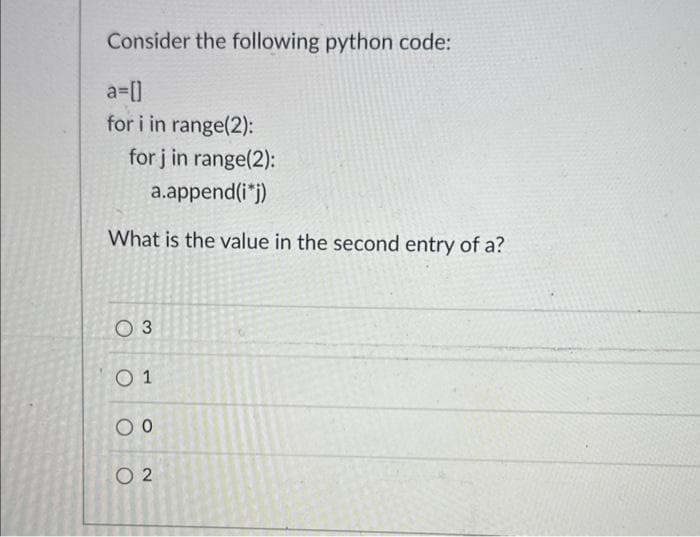 Consider the following python code:
a=[]
for i in range(2):
for j in range(2):
a.append(i*j)
What is the value in the second entry of a?
O 3
01
00
02