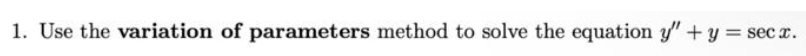 1. Use the variation of parameters method to solve the equation y" + y = secx.