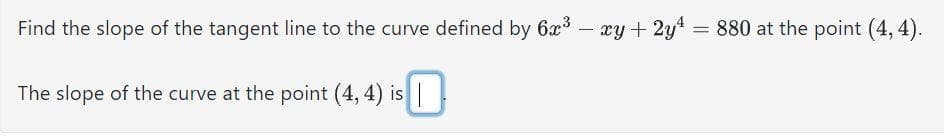 Find the slope of the tangent line to the curve defined by 6x³ - xy + 2y¹ = 880 at the point (4,4).
The slope of the curve at the point (4, 4) is