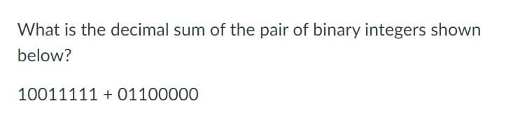 What is the decimal sum of the pair of binary integers shown
below?
10011111 + 01100000
