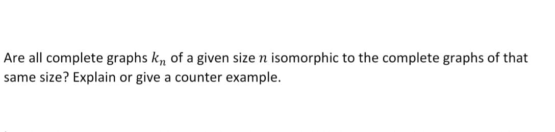 Are all complete graphs kn of a given size n isomorphic to the complete graphs of that
same size? Explain or give a counter example.
