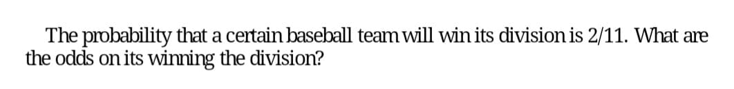 The probability that a certain baseball team will win its division is 2/11. What are
the odds on its winning the division?
