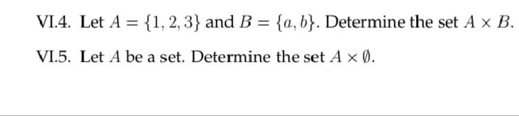 VI.4. Let A = {1, 2, 3} and B = {a,b}. Determine the set A × B.
%3D
%|
VI.5. Let A be a set. Determine the set A × (Ø.
