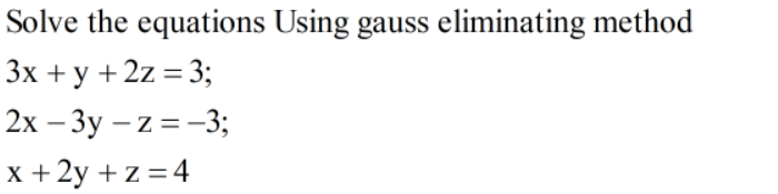 Solve the equations Using gauss eliminating method
Зх + у +2z%3;
2x – 3y – z = -3;
x + 2y +z = 4
