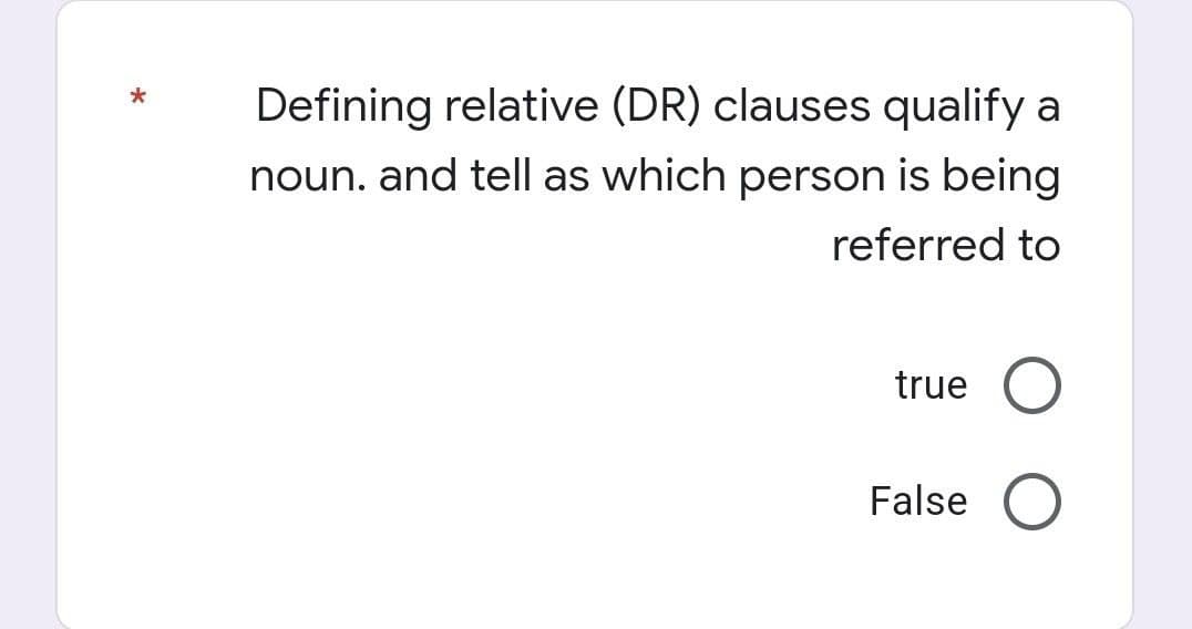 *
Defining relative (DR) clauses qualify a
noun. and tell as which person is being
referred to
true O
False O