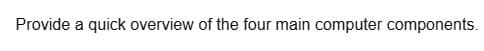 Provide a quick overview of the four main computer components.