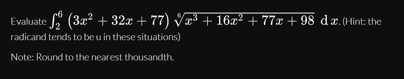 Evaluate (3x² + 32x + 77) Væ³+ 16x² + 77x + 98 dx. (Hint: the
radicand tends to be u in these situations)
Note: Round to the nearest thousandth.
