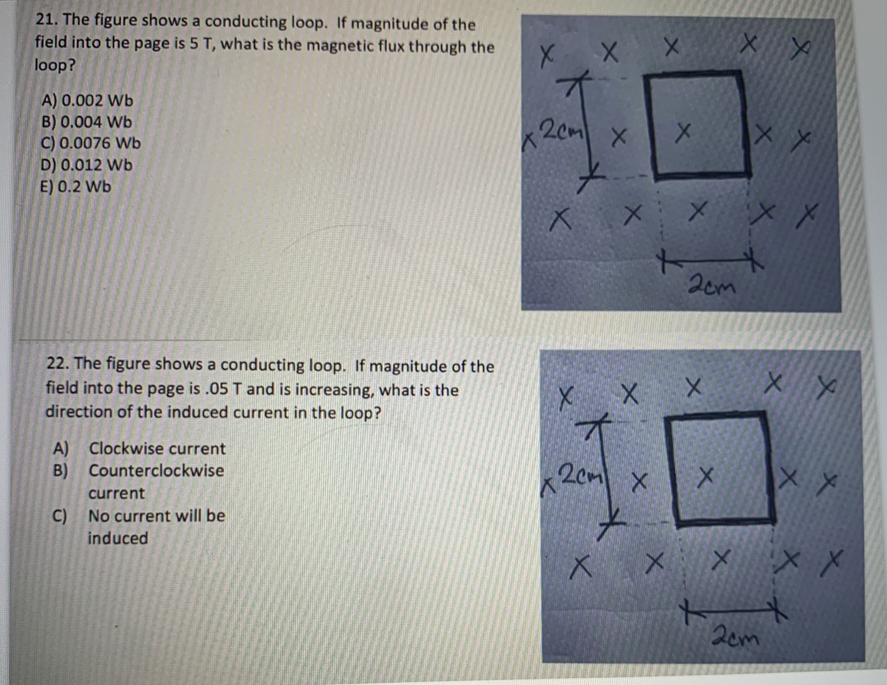 21. The figure shows a conducting loop. If magnitude of the
field into the page is 5 T, what is the magnetic flux through the
loop?
A) 0.002 Wb
B) 0.004 Wb
C) 0.0076 Wb
D) 0.012 Wb
E) 0.2 Wb
バ<Cm
20m
