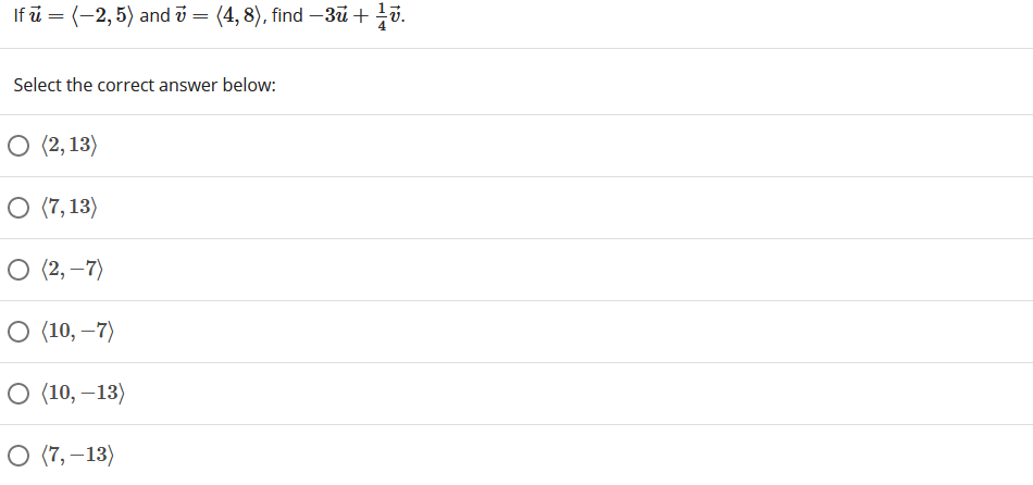 If ū = (-2,5) and v = (4, 8), find –3ü + v.
Select the correct answer below:
O (2, 13)
O (7, 13)
O (2, –7)
O (10, –7)
O (10, –13)
O (7, –13)
