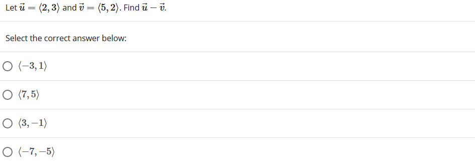 Let ū = (2,3) and v = (5, 2). Find ủ – v.
Select the correct answer below:
O (-3, 1)
O (7, 5)
O (3, –1)
O (-7, –5)
