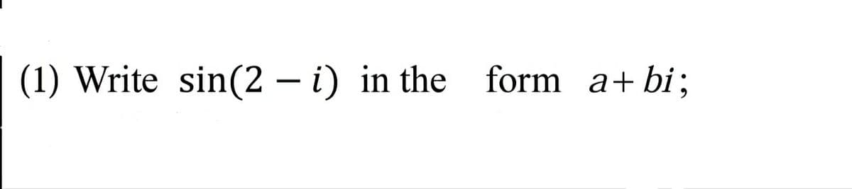 (1) Write sin(2 – i) in the form a+ bi;
