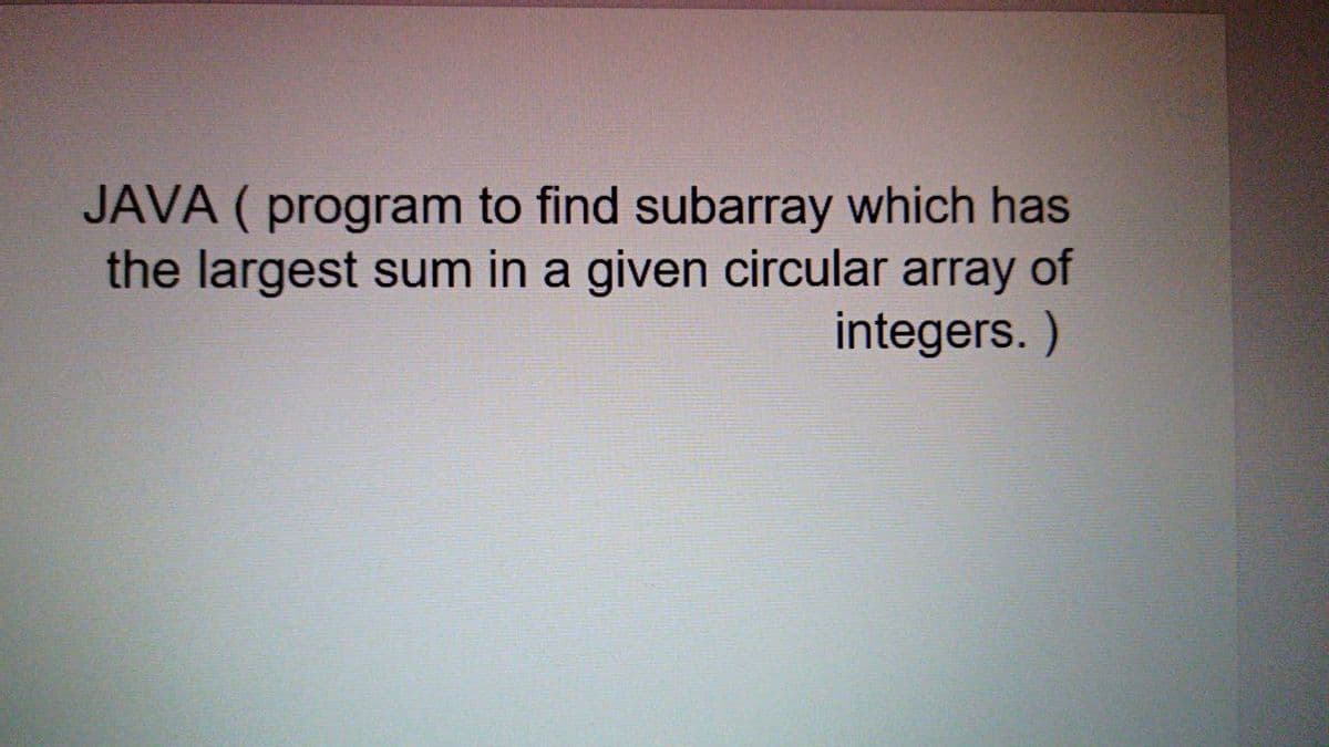 JAVA ( program to find subarray which has
the largest sum in a given circular array of
integers. )
