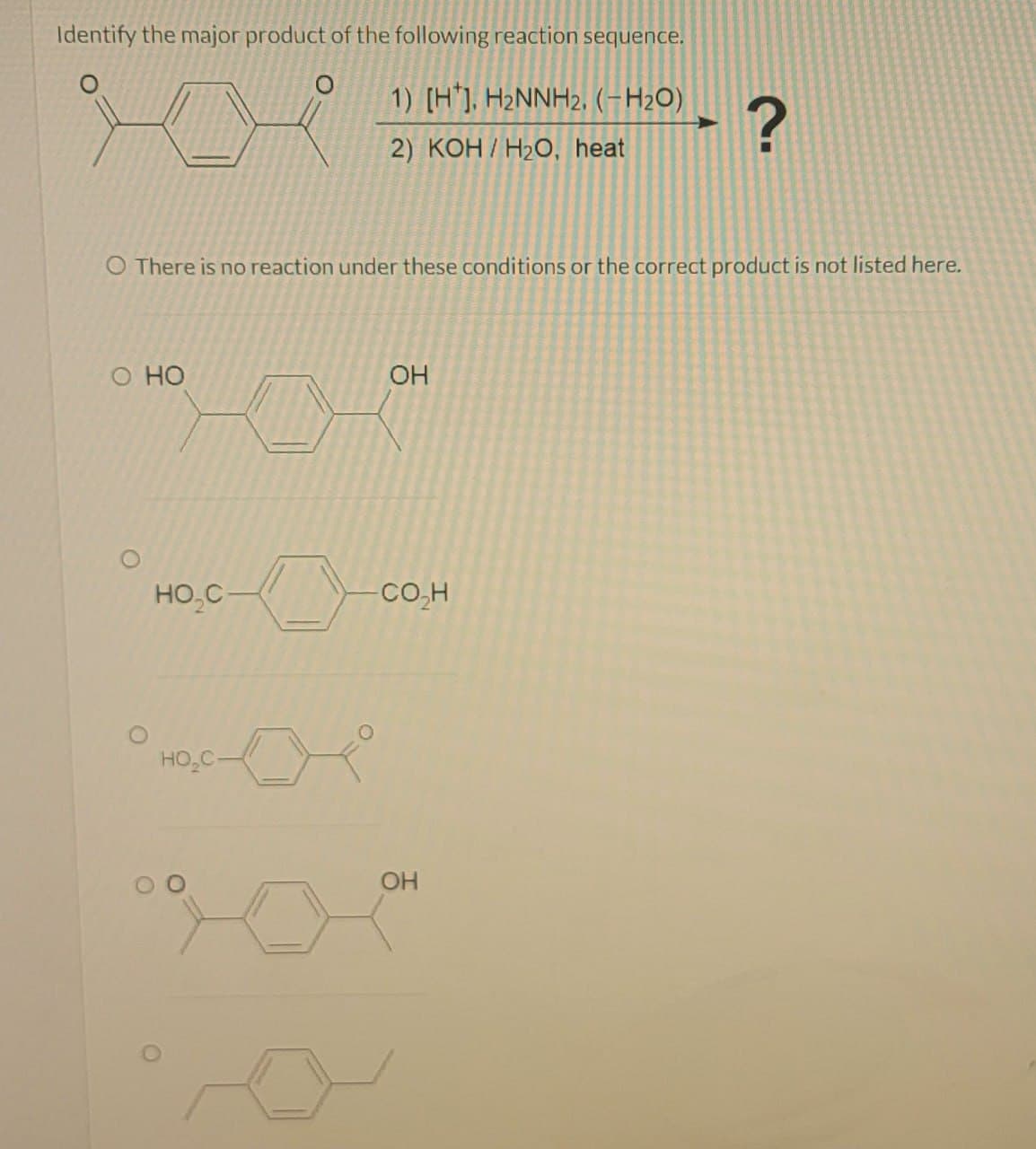 Identify the major product of the following reaction sequence.
1) [H]. H2NNH2, (-H2O)
2) KOH/H2O, heat
?
O There is no reaction under these conditions or the correct product is not listed here.
O HO
OH
HO₂C-
CO₂H
HO₂C-
OH