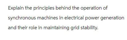 Explain the principles behind the operation of
synchronous machines in electrical power generation
and their role in maintaining grid stability.