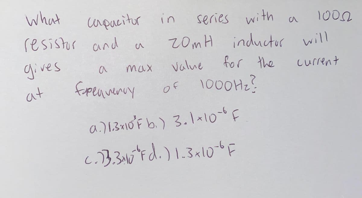 what
capucitur in
series with
1002
a
resistor and
20MH will
inductuor
gives
Value
for the
a
max
current
at
fapeaveny
of 1000H2?
a)1310°F b.) 3.1a10
13.3AF
d.).3x10-6F
