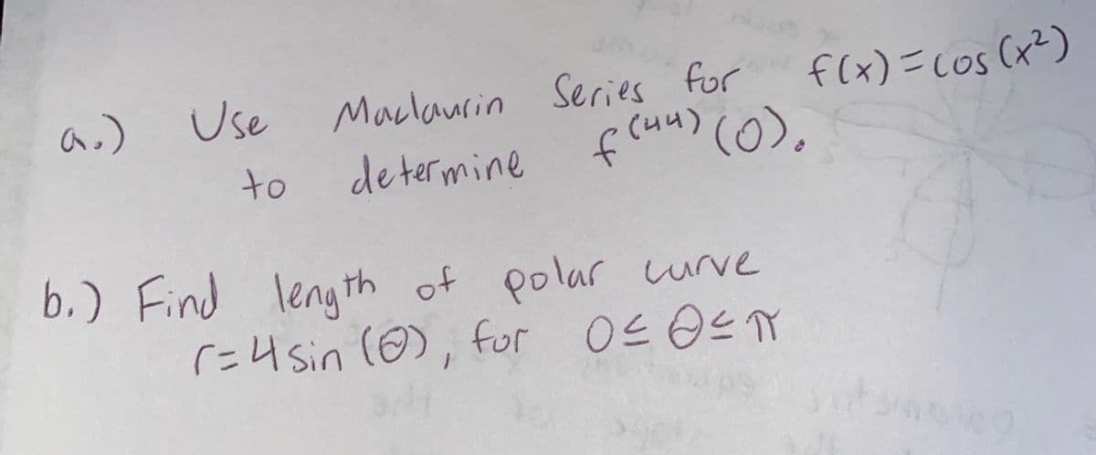 f(x) =Cos (x²)
Use
Maclaurin Series for
a.)
(4)
de termine f(u) (0).
to
b.) Find length
r=4 sin (8), for 0sOsm
of polar urve
