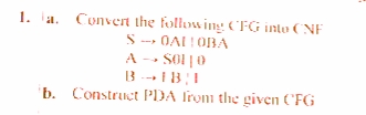 1. a. Convern the following CFG into (NF
S - OAL!OBA
A -- SO1 |0
SOI |
-->
b. Construct PDA from the given ('FG
