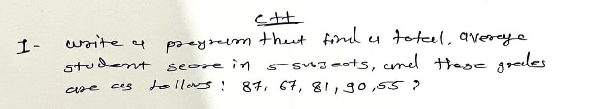 1-
write a
student
are ces
ett
preyrarm that find a total, avereye
seose in
5 subjects, and these grades
tollows: 87, 67, 81, 90,55?