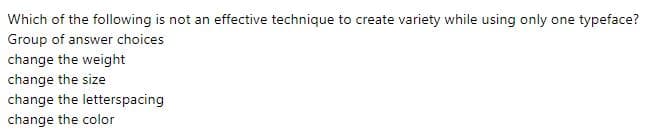 Which of the following is not an effective technique to create variety while using only one typeface?
Group of answer choices
change the weight
change the size
change the letterspacing
change the color