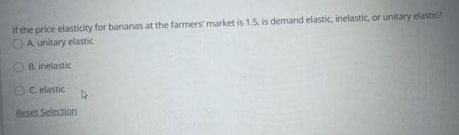 If the price elasticity for bananas at the farmers' market is 1.5, is demand elastic, inelastic, or unitary elastic?
O A. unitary elastic
B. inelastic
OC elastic
Reset Selection
