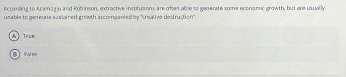 According to Acemoglu and Robinson, extractive institutions are often able to generate some economic growth, but are usually
unable to generate sustained growth accompanied by "creative destruction"
True
Faise
