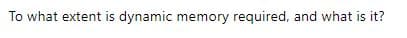 To what extent is dynamic memory required, and what is it?