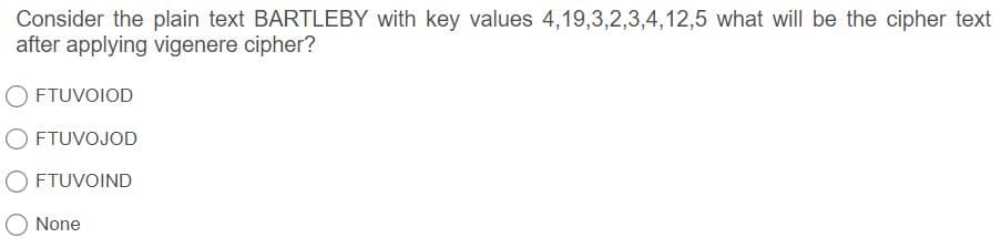 Consider the plain text BARTLEBY with key values 4,19,3,2,3,4,12,5 what will be the cipher text
after applying vigenere cipher?
FTUVOIOD
O FTUVOJOD
O FTUVOIND
None
