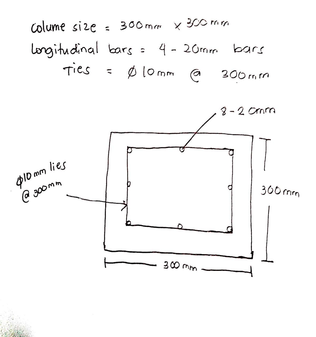 colume size =
longitudinal bars =
Ties
lies
300 m rrr x 300 mm
4- 20mm
@
$10 mm
@@ 300mm
ㅏ
Ø 10 mm
300 mm
bars
300mm
2-2 Omra
300 mm