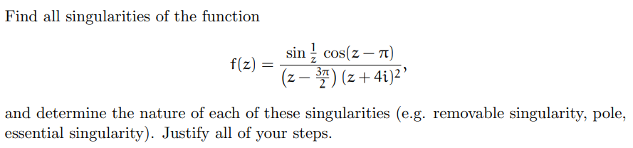 Find all singularities of the function
f(z)
=
sin cos(z-7)
(z −37) (z+4i)²¹
and determine the nature of each of these singularities (e.g. removable singularity, pole,
essential singularity). Justify all of your steps.